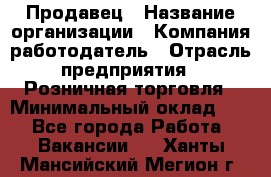 Продавец › Название организации ­ Компания-работодатель › Отрасль предприятия ­ Розничная торговля › Минимальный оклад ­ 1 - Все города Работа » Вакансии   . Ханты-Мансийский,Мегион г.